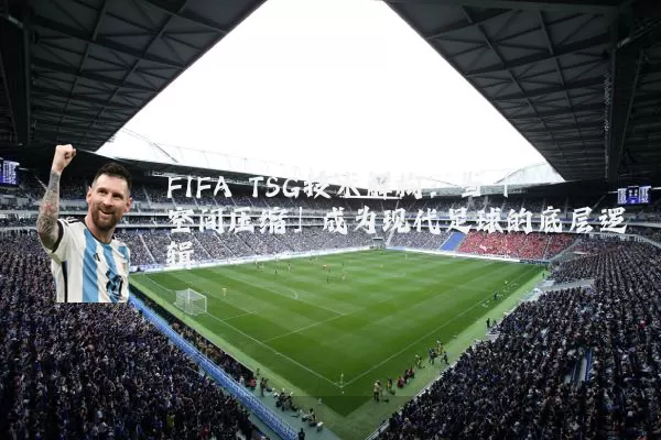 FIFA TSG技术解构:当「空间压缩」成为现代足球的底层逻辑
