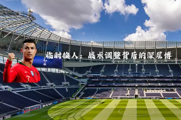 临时换人:战术调整背后的深层博弈