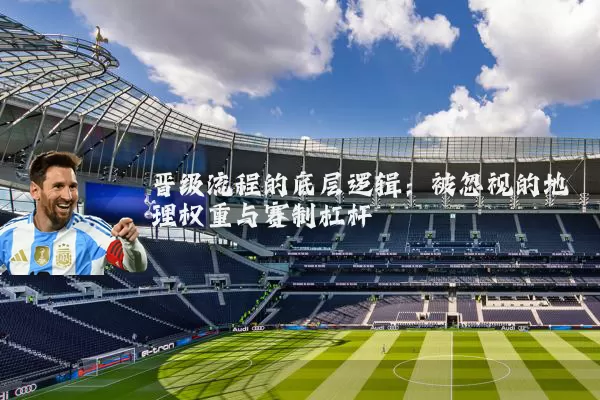 晋级流程的底层逻辑:被忽视的地理权重与赛制杠杆