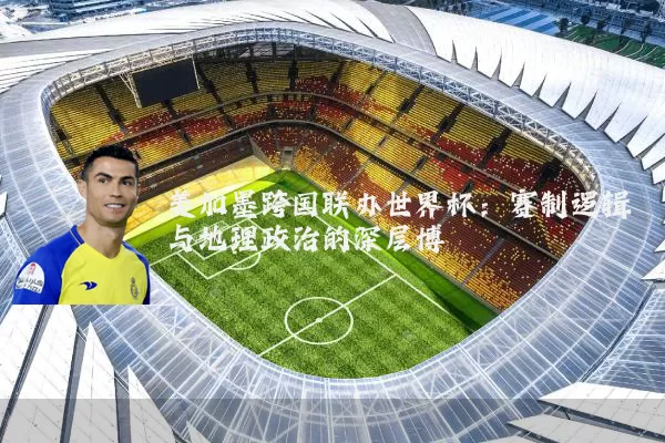 美加墨跨国联办世界杯:赛制逻辑与地理政治的深层博弈