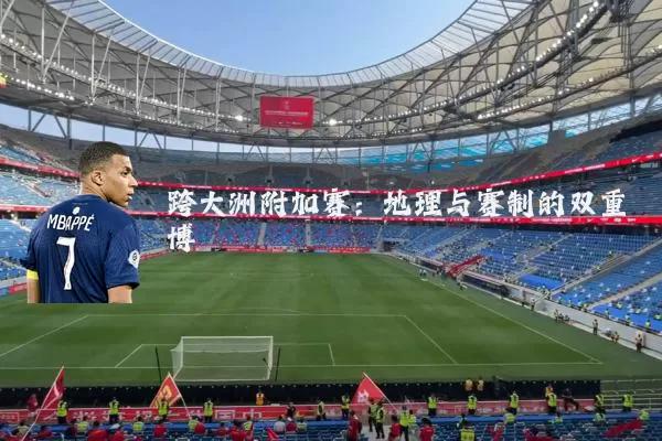 跨大洲附加赛：地理与赛制的双重博弈