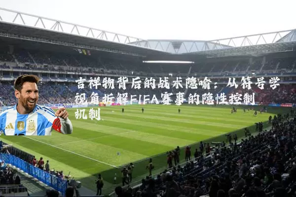 吉祥物背后的战术隐喻：从符号学视角拆解FIFA赛事的隐性控制机制