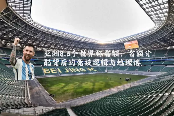 亚洲8.5个世界杯名额:名额分配背后的竞技逻辑与地理博弈