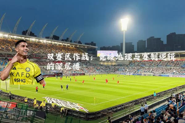 双赛区作战:竞技地理与赛制逻辑的深层博弈