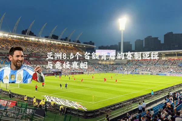 亚洲8.5个名额背后的赛制逻辑与竞技真相