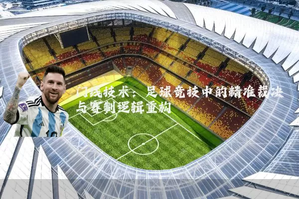门线技术:足球竞技中的精准裁决与赛制逻辑重构