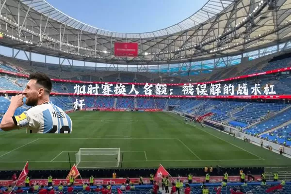 加时赛换人名额:被误解的战术杠杆