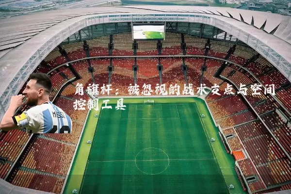角旗杆：被忽视的战术支点与空间控制工具
