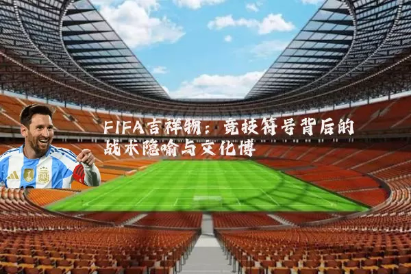 FIFA吉祥物：竞技符号背后的战术隐喻与文化博弈