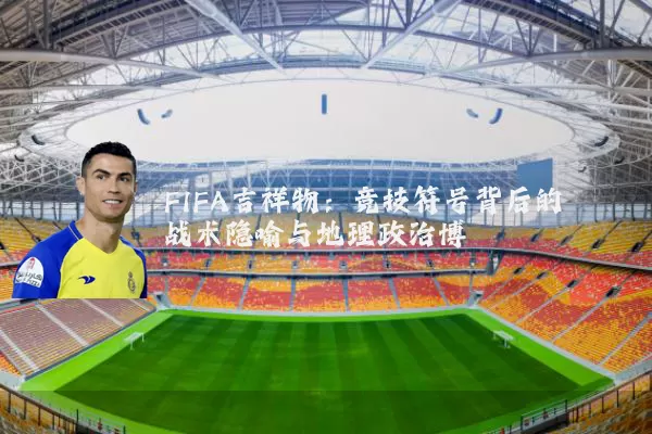 FIFA吉祥物：竞技符号背后的战术隐喻与地理政治博弈