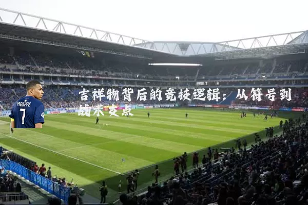 吉祥物背后的竞技逻辑:从符号到战术支点