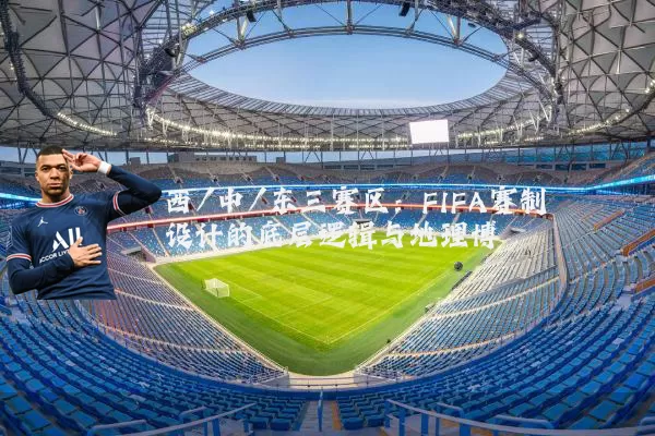 西/中/东三赛区：FIFA赛制设计的底层逻辑与地理博弈