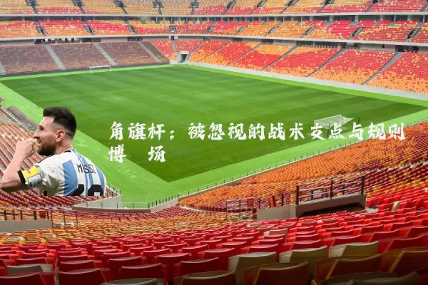 角旗杆：被忽视的战术支点与规则博弈场