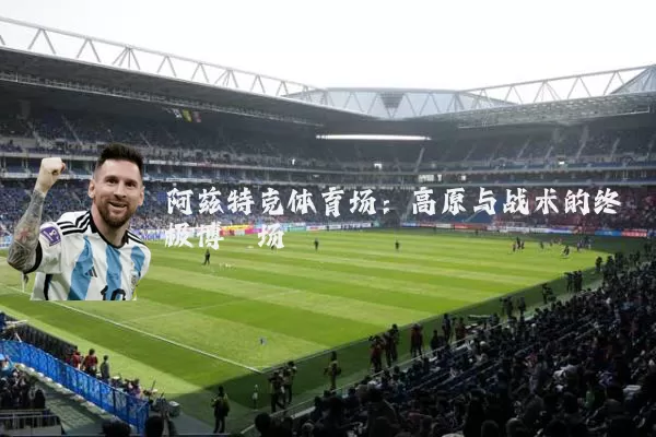 阿兹特克体育场:高原与战术的终极博弈场