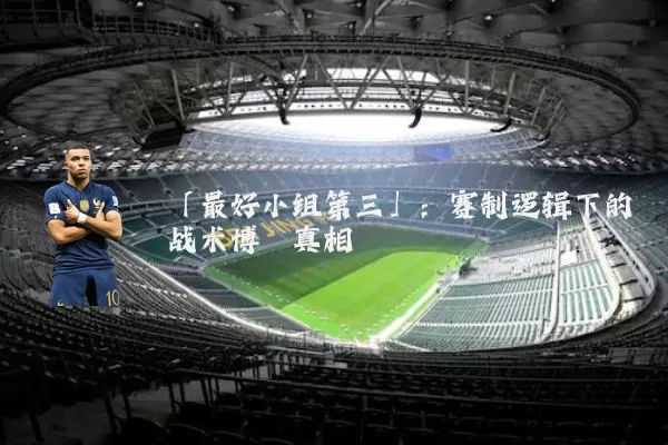 「最好小组第三」:赛制逻辑下的战术博弈真相