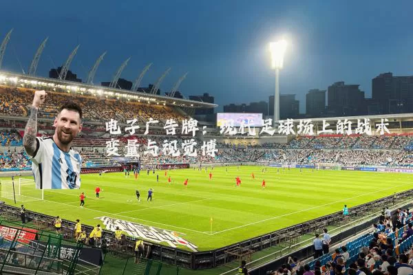 电子广告牌：现代足球场上的战术变量与视觉博弈