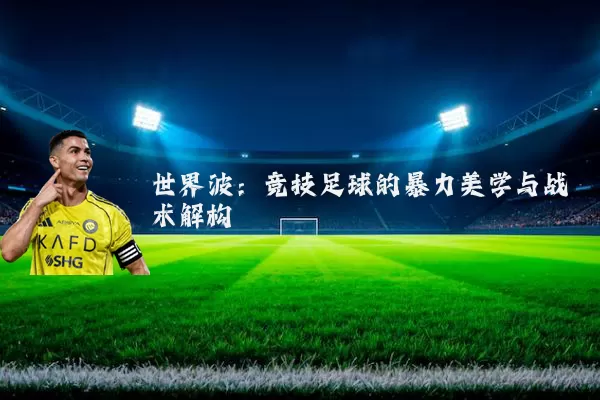 世界波:竞技足球的暴力美学与战术解构