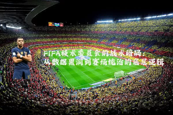 FIFA技术委员会的战术暗码:从数据黑洞到赛场统治的底层逻辑