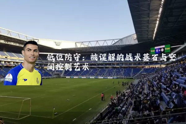 低位防守：被误解的战术基石与空间控制艺术
